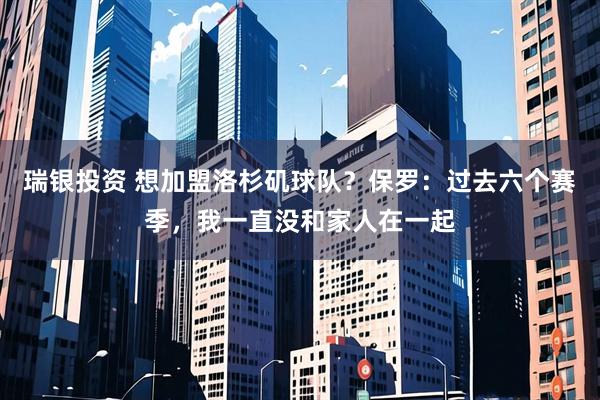 瑞银投资 想加盟洛杉矶球队？保罗：过去六个赛季，我一直没和家人在一起