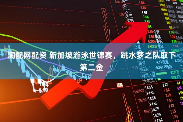 淘配网配资 新加坡游泳世锦赛，跳水梦之队取下第二金