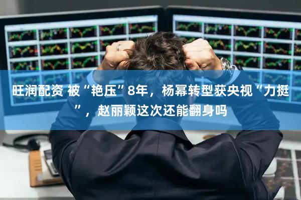 旺润配资 被“艳压”8年，杨幂转型获央视“力挺”，赵丽颖这次还能翻身吗