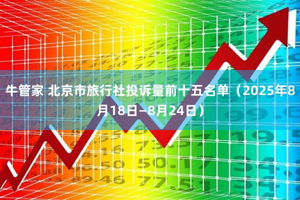 牛管家 北京市旅行社投诉量前十五名单（2025年8月18日—8月24日）