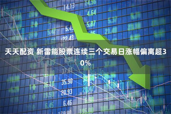 天天配资 新雷能股票连续三个交易日涨幅偏离超30%