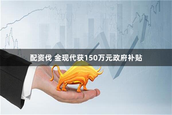 配资伐 金现代获150万元政府补贴