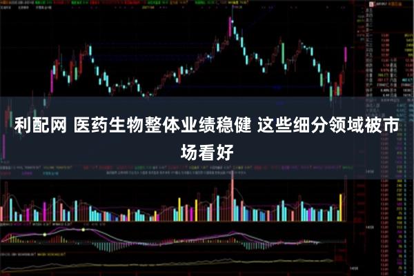 利配网 医药生物整体业绩稳健 这些细分领域被市场看好