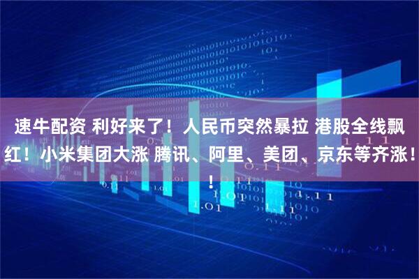 速牛配资 利好来了！人民币突然暴拉 港股全线飘红！小米集团大涨 腾讯、阿里、美团、京东等齐涨！