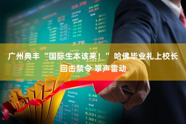 广州典丰 “国际生本该来！” 哈佛毕业礼上校长回击禁令 掌声雷动