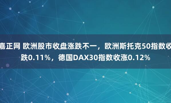 嘉正网 欧洲股市收盘涨跌不一，欧洲斯托克50指数收跌0.11%，德国DAX30指数收涨0.12%